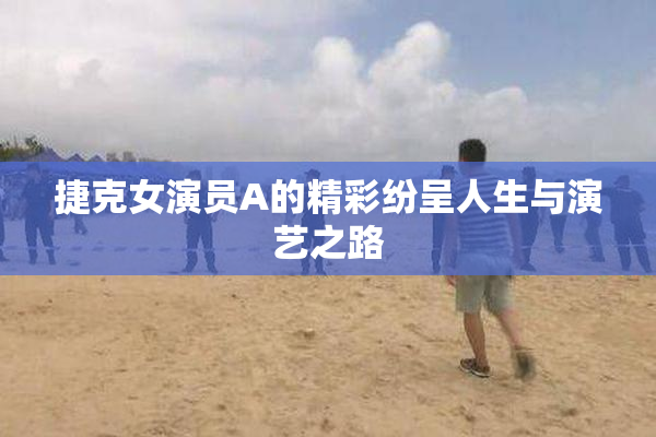 捷克女演员A的精彩纷呈人生与演艺之路