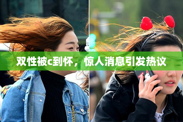 双性被c到怀，惊人消息引发热议