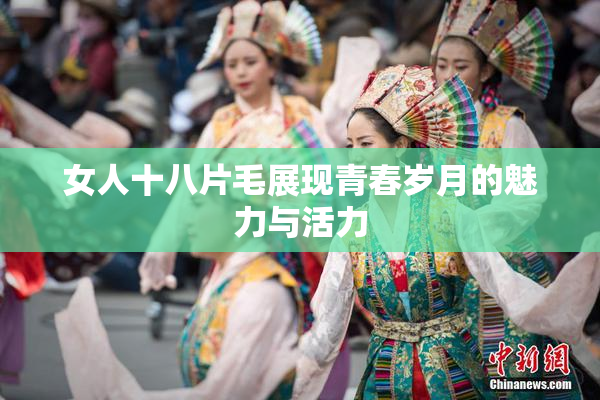 女人十八片毛展现青春岁月的魅力与活力