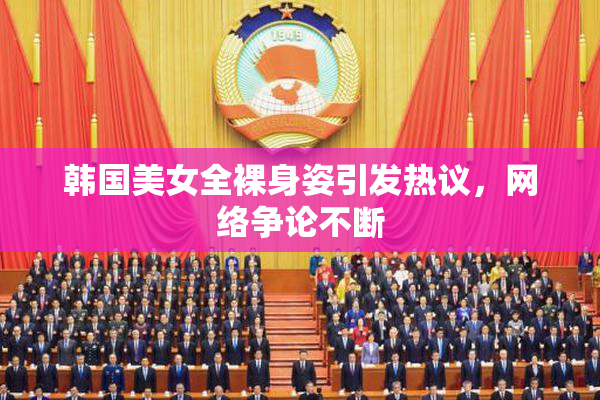韩国美女全裸身姿引发热议，网络争论不断