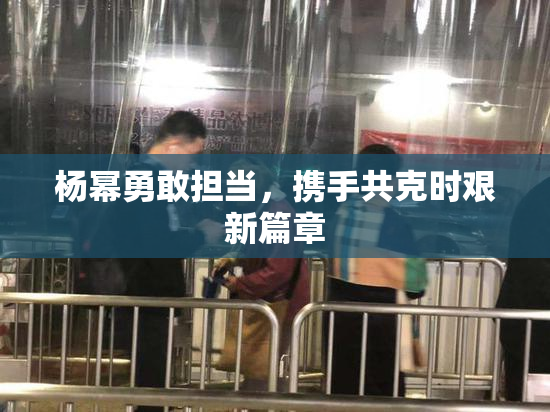 杨幂勇敢担当，携手共克时艰新篇章