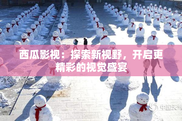 西瓜影视：探索新视野，开启更精彩的视觉盛宴