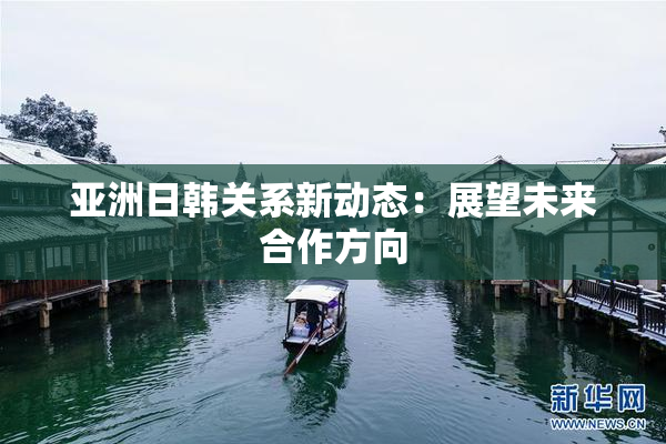 亚洲日韩关系新动态：展望未来合作方向