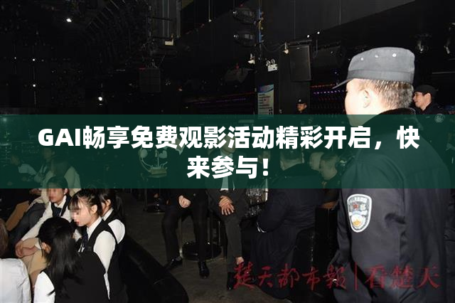 GAI畅享免费观影活动精彩开启，快来参与！