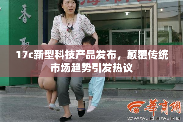 17c新型科技产品发布，颠覆传统市场趋势引发热议