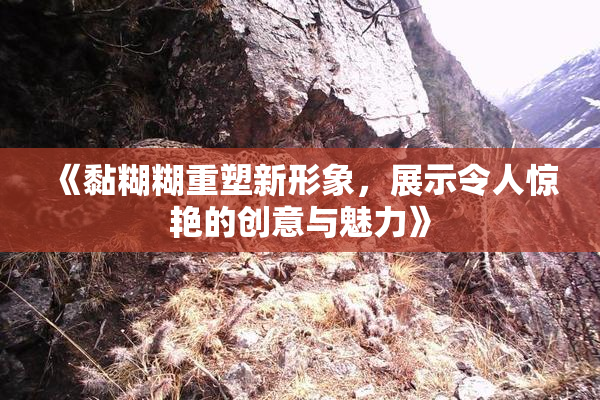 《黏糊糊重塑新形象，展示令人惊艳的创意与魅力》