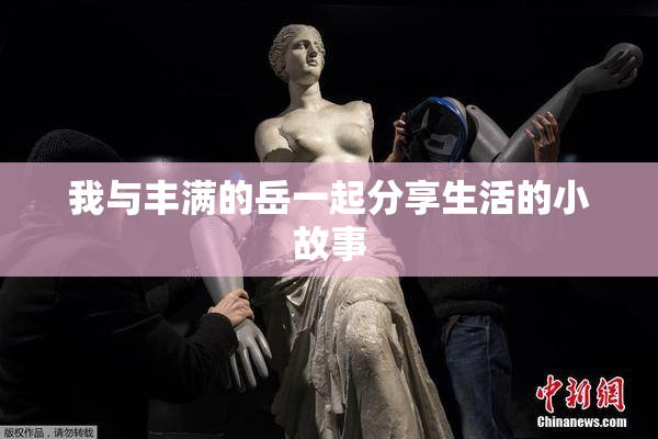 我与丰满的岳一起分享生活的小故事