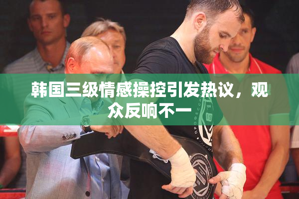 韩国三级情感操控引发热议，观众反响不一