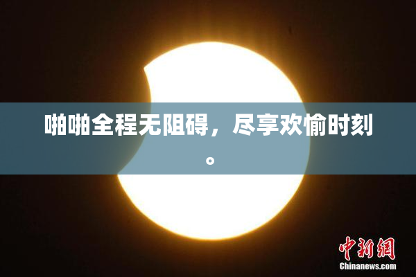 啪啪全程无阻碍，尽享欢愉时刻。