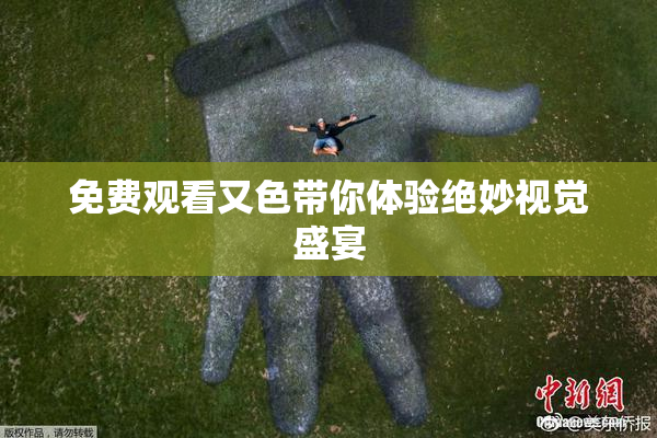 免费观看又色带你体验绝妙视觉盛宴