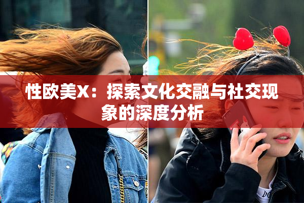 性欧美X：探索文化交融与社交现象的深度分析