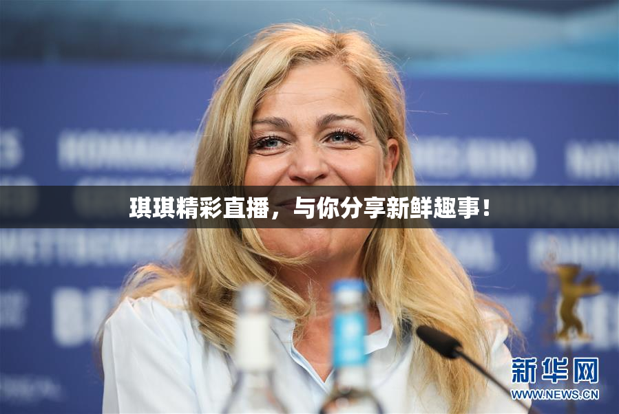 琪琪精彩直播，与你分享新鲜趣事！