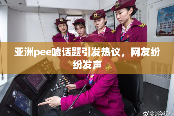 亚洲pee嘘话题引发热议，网友纷纷发声
