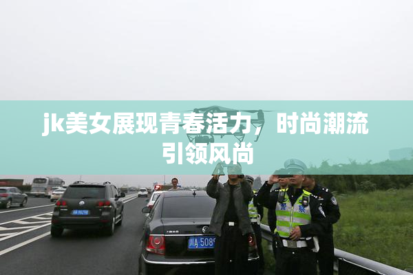 jk美女展现青春活力，时尚潮流引领风尚