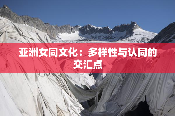 亚洲女同文化：多样性与认同的交汇点