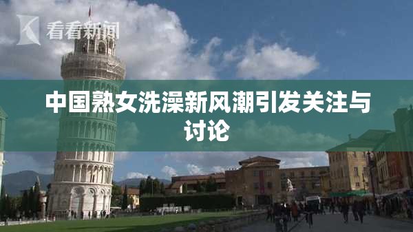 中国熟女洗澡新风潮引发关注与讨论