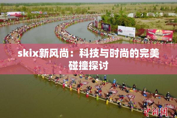 skix新风尚：科技与时尚的完美碰撞探讨