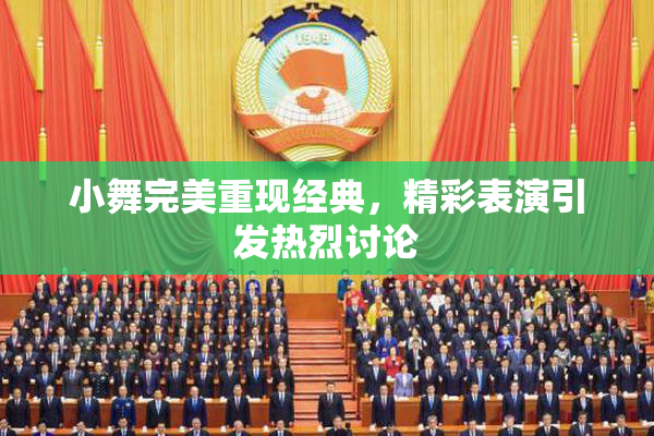 小舞完美重现经典，精彩表演引发热烈讨论