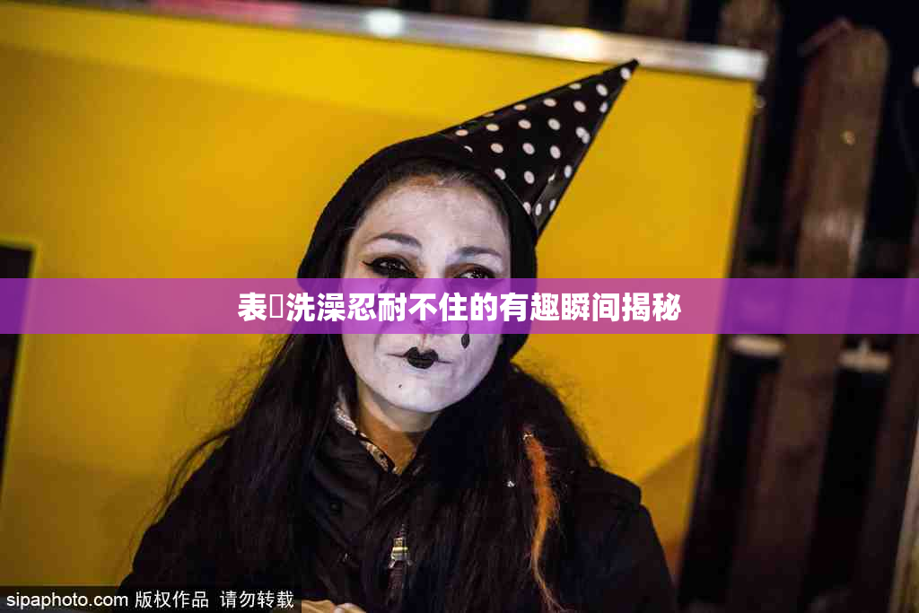 表妺洗澡忍耐不住的有趣瞬间揭秘