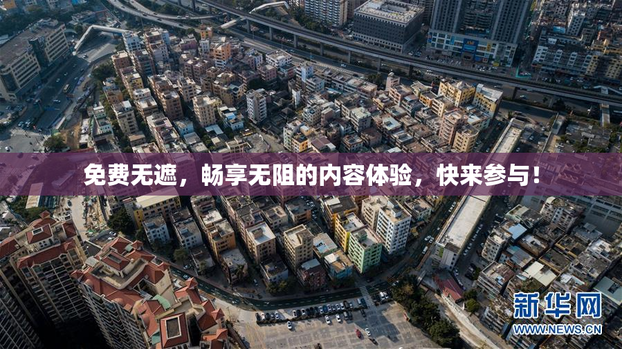 免费无遮，畅享无阻的内容体验，快来参与！
