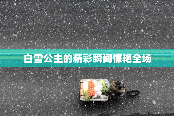 白雪公主的精彩瞬间惊艳全场