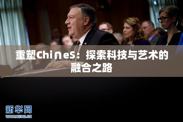 重塑Chi∩eS：探索科技与艺术的融合之路