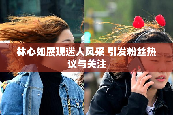 林心如展现迷人风采 引发粉丝热议与关注