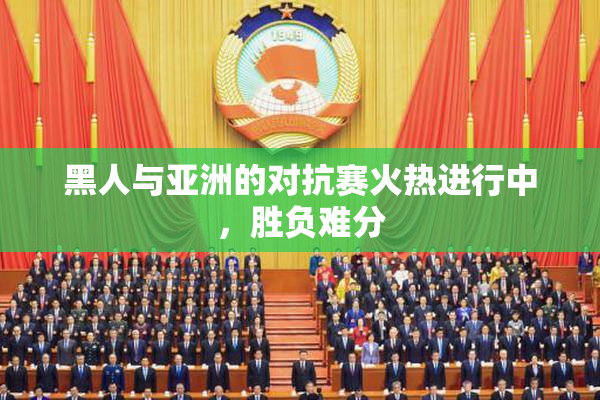 黑人与亚洲的对抗赛火热进行中，胜负难分