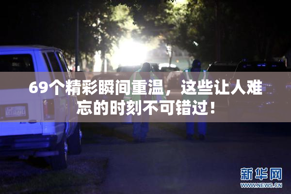 69个精彩瞬间重温，这些让人难忘的时刻不可错过！