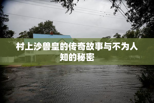 村上沙兽皇的传奇故事与不为人知的秘密