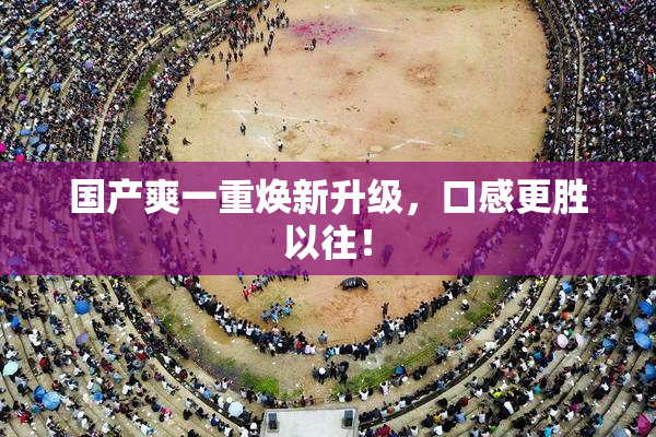 国产爽一重焕新升级，口感更胜以往！