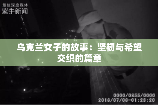 乌克兰女子的故事：坚韧与希望交织的篇章