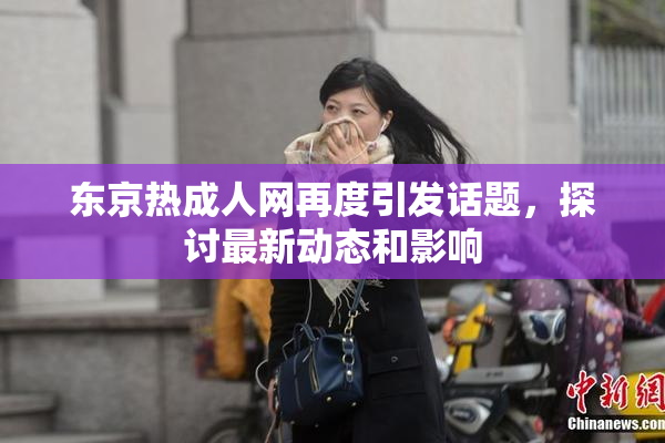 东京热成人网再度引发话题，探讨最新动态和影响
