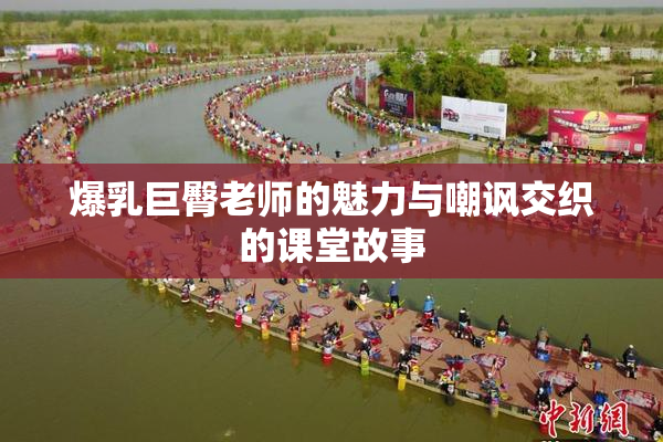 爆乳巨臀老师的魅力与嘲讽交织的课堂故事