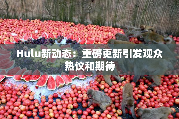 Hulu新动态：重磅更新引发观众热议和期待