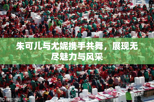 朱可儿与尤妮携手共舞，展现无尽魅力与风采