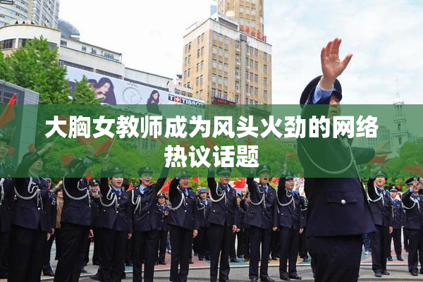 大胸女教师成为风头火劲的网络热议话题