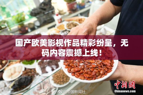 国产欧美影视作品精彩纷呈，无码内容震撼上线！