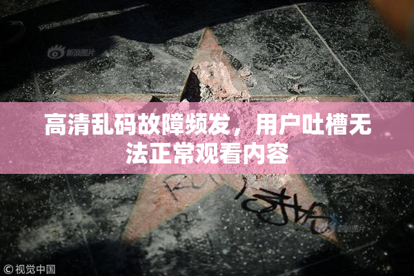 高清乱码故障频发，用户吐槽无法正常观看内容