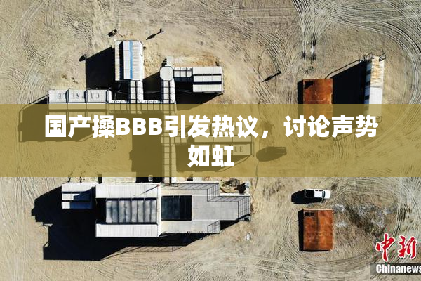国产搡BBB引发热议，讨论声势如虹