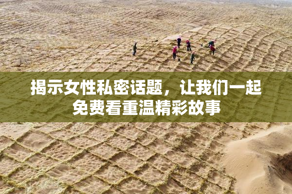 揭示女性私密话题，让我们一起免费看重温精彩故事