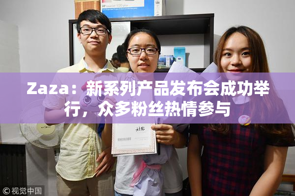 Zaza：新系列产品发布会成功举行，众多粉丝热情参与