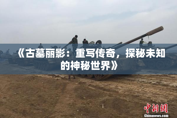《古墓丽影：重写传奇，探秘未知的神秘世界》