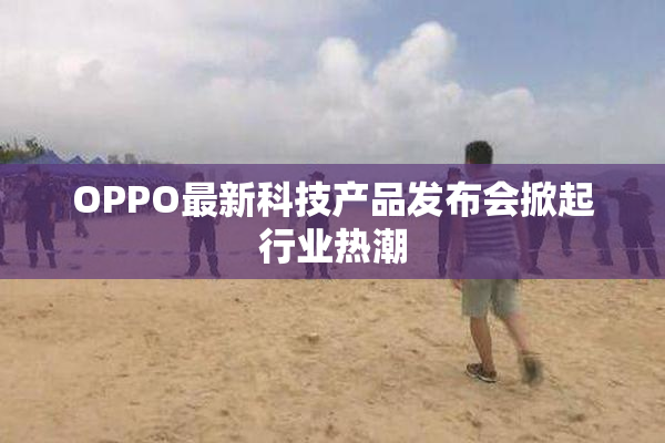 OPPO最新科技产品发布会掀起行业热潮