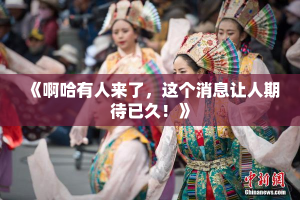 《啊哈有人来了，这个消息让人期待已久！》