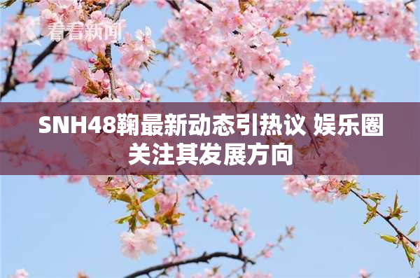 SNH48鞠最新动态引热议 娱乐圈关注其发展方向