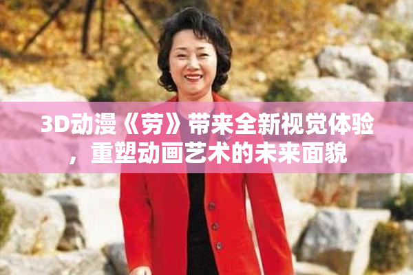 3D动漫《劳》带来全新视觉体验，重塑动画艺术的未来面貌