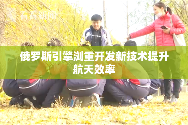 俄罗斯引擎浏重开发新技术提升航天效率