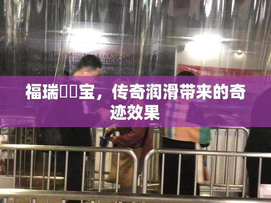 福瑞涊涊宝，传奇润滑带来的奇迹效果
