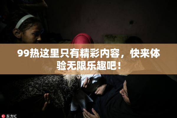 99热这里只有精彩内容，快来体验无限乐趣吧！